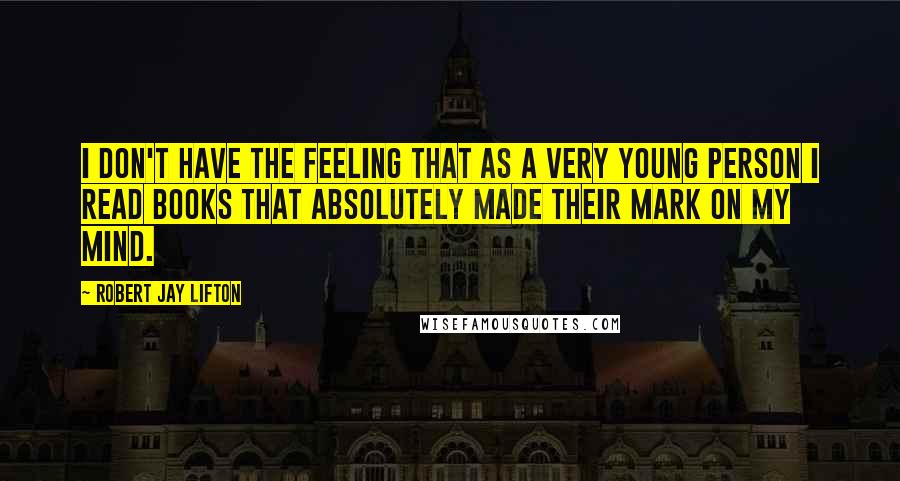 Robert Jay Lifton Quotes: I don't have the feeling that as a very young person I read books that absolutely made their mark on my mind.