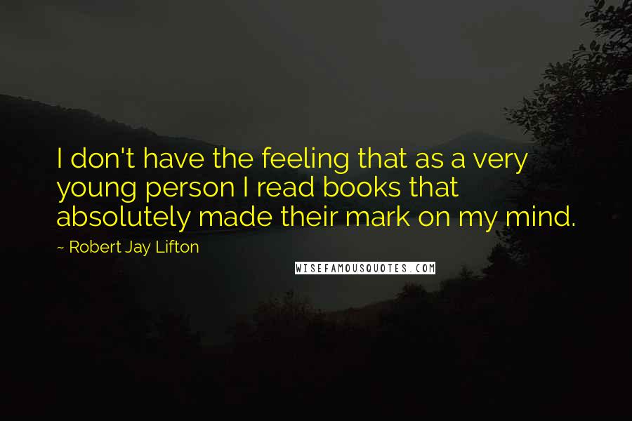 Robert Jay Lifton Quotes: I don't have the feeling that as a very young person I read books that absolutely made their mark on my mind.