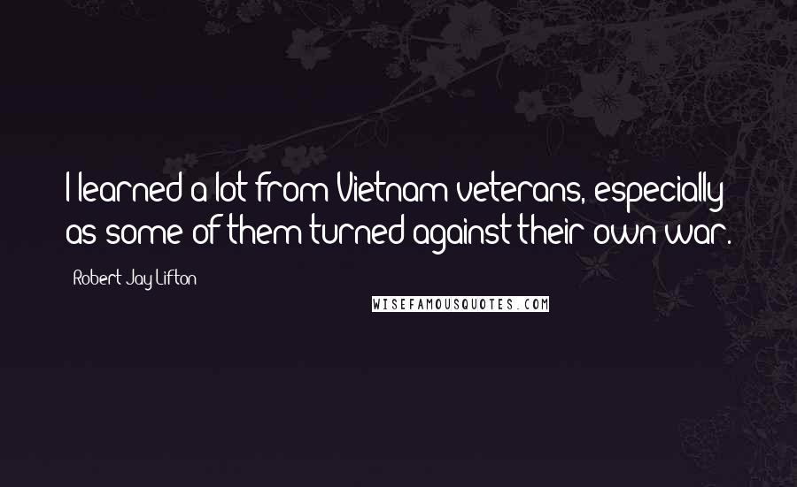 Robert Jay Lifton Quotes: I learned a lot from Vietnam veterans, especially as some of them turned against their own war.