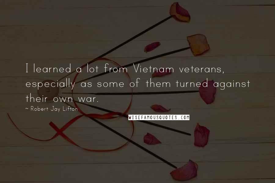 Robert Jay Lifton Quotes: I learned a lot from Vietnam veterans, especially as some of them turned against their own war.