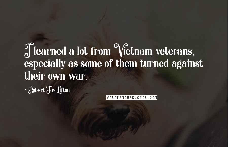 Robert Jay Lifton Quotes: I learned a lot from Vietnam veterans, especially as some of them turned against their own war.