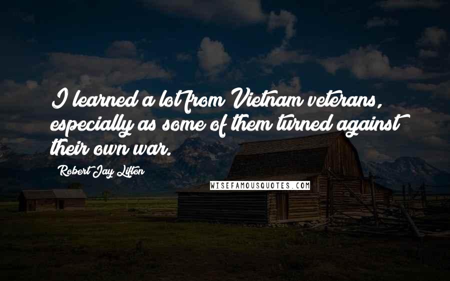 Robert Jay Lifton Quotes: I learned a lot from Vietnam veterans, especially as some of them turned against their own war.