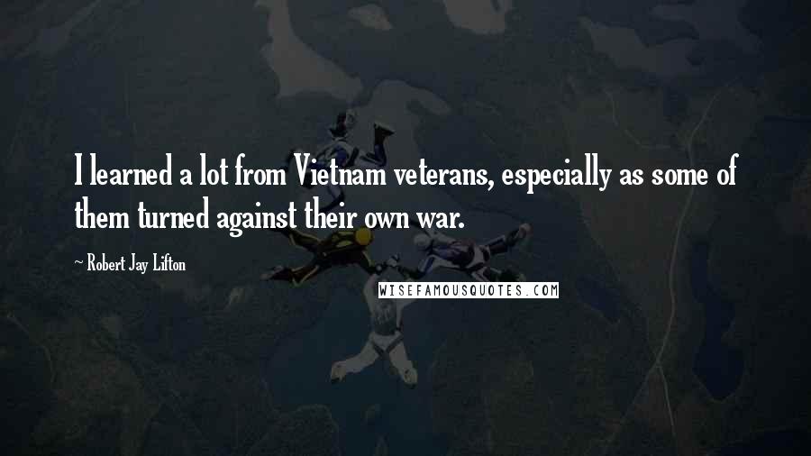 Robert Jay Lifton Quotes: I learned a lot from Vietnam veterans, especially as some of them turned against their own war.