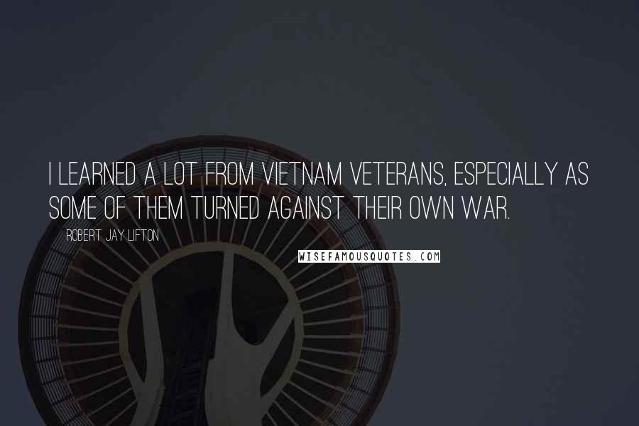 Robert Jay Lifton Quotes: I learned a lot from Vietnam veterans, especially as some of them turned against their own war.