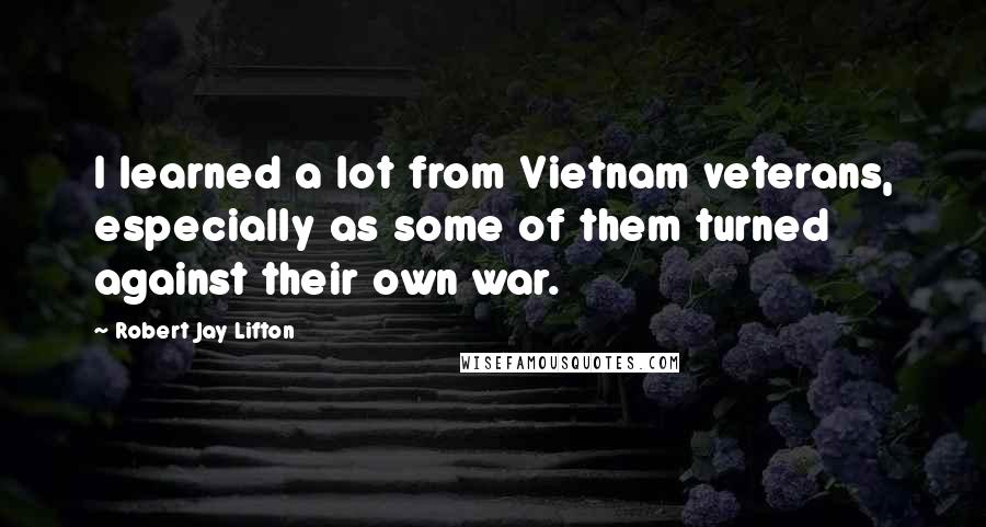 Robert Jay Lifton Quotes: I learned a lot from Vietnam veterans, especially as some of them turned against their own war.