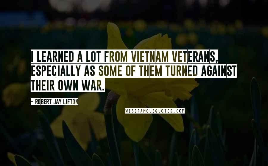 Robert Jay Lifton Quotes: I learned a lot from Vietnam veterans, especially as some of them turned against their own war.