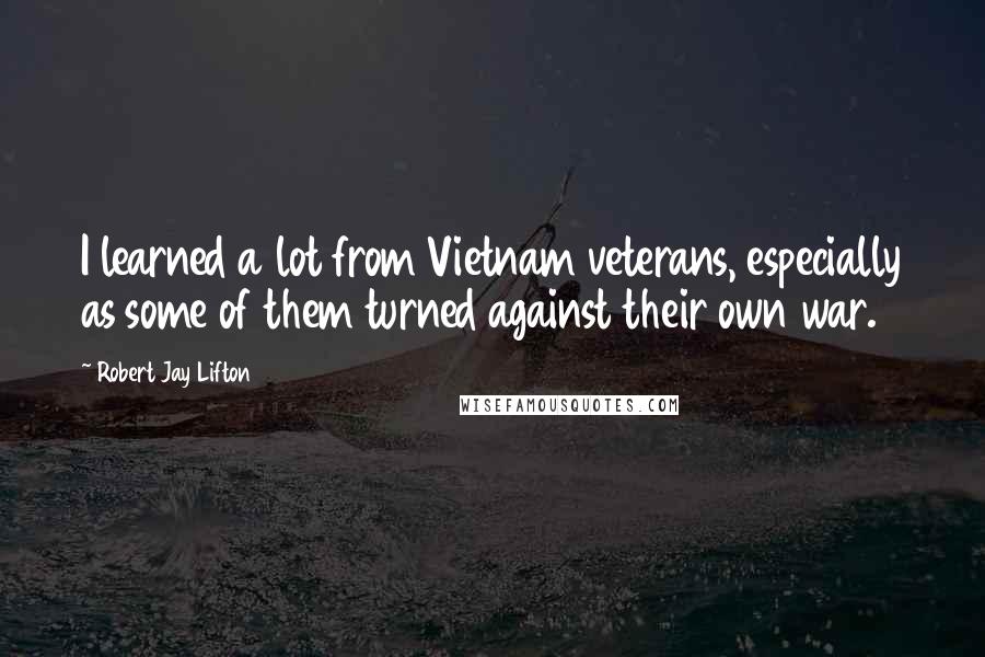 Robert Jay Lifton Quotes: I learned a lot from Vietnam veterans, especially as some of them turned against their own war.
