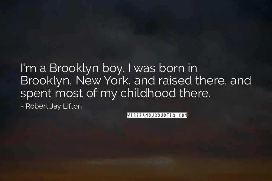 Robert Jay Lifton Quotes: I'm a Brooklyn boy. I was born in Brooklyn, New York, and raised there, and spent most of my childhood there.