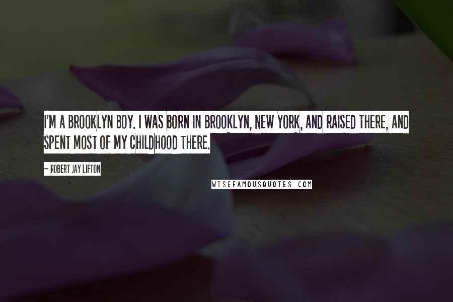 Robert Jay Lifton Quotes: I'm a Brooklyn boy. I was born in Brooklyn, New York, and raised there, and spent most of my childhood there.