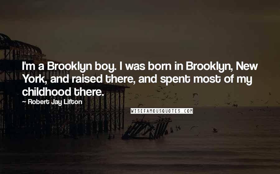 Robert Jay Lifton Quotes: I'm a Brooklyn boy. I was born in Brooklyn, New York, and raised there, and spent most of my childhood there.