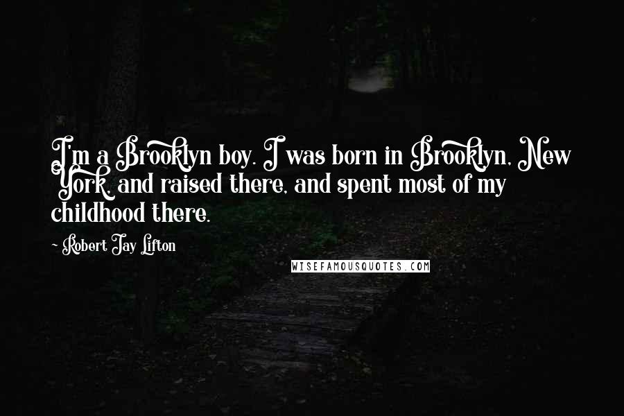 Robert Jay Lifton Quotes: I'm a Brooklyn boy. I was born in Brooklyn, New York, and raised there, and spent most of my childhood there.