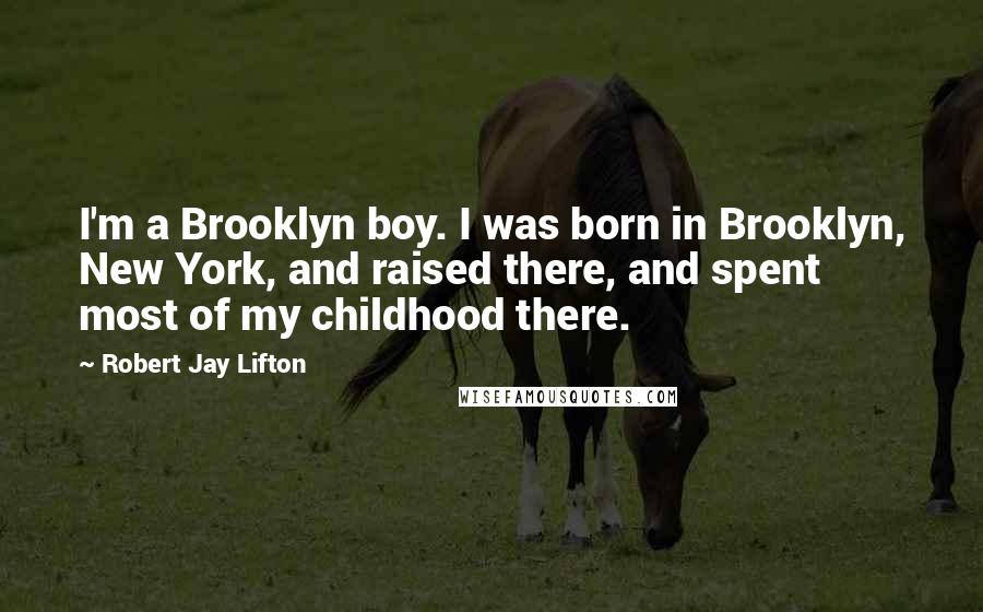 Robert Jay Lifton Quotes: I'm a Brooklyn boy. I was born in Brooklyn, New York, and raised there, and spent most of my childhood there.