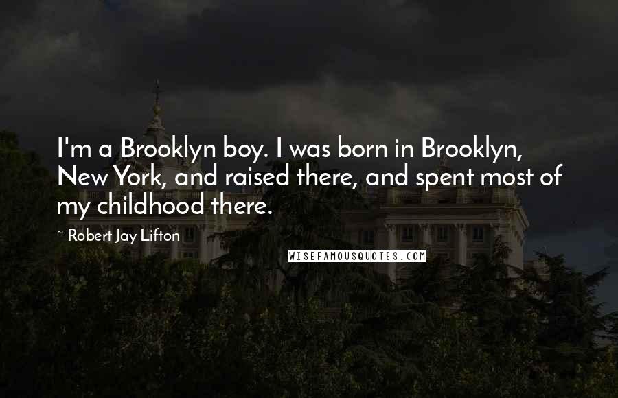 Robert Jay Lifton Quotes: I'm a Brooklyn boy. I was born in Brooklyn, New York, and raised there, and spent most of my childhood there.