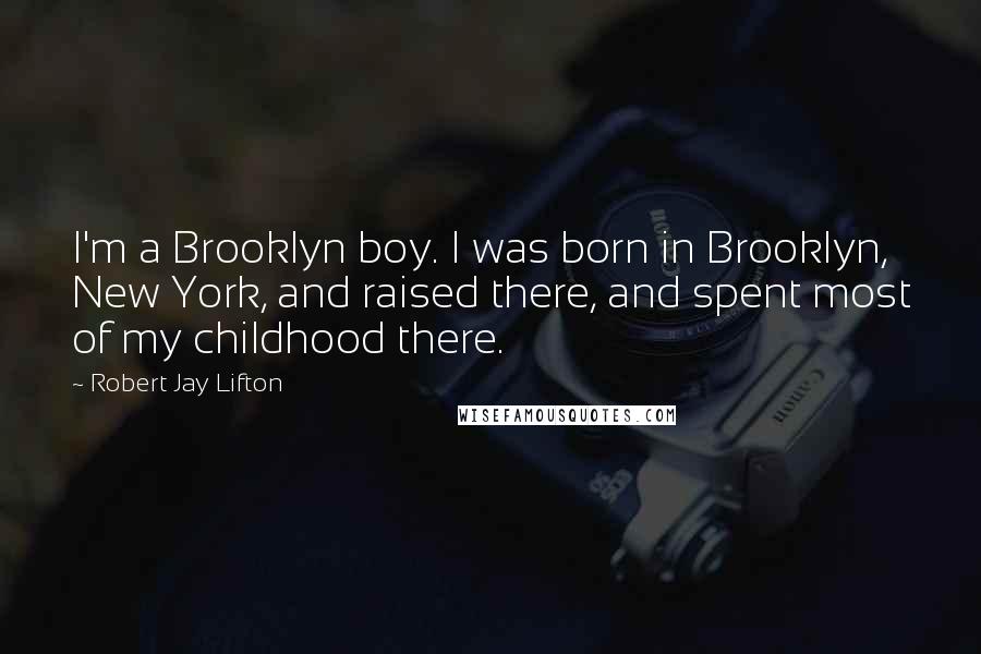 Robert Jay Lifton Quotes: I'm a Brooklyn boy. I was born in Brooklyn, New York, and raised there, and spent most of my childhood there.