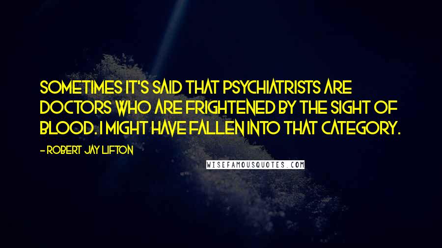 Robert Jay Lifton Quotes: Sometimes it's said that psychiatrists are doctors who are frightened by the sight of blood. I might have fallen into that category.