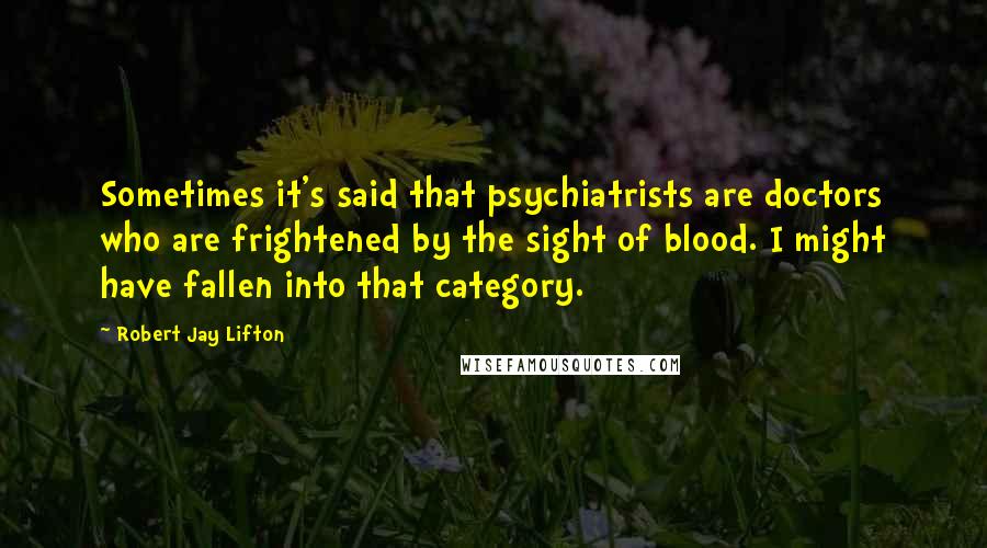 Robert Jay Lifton Quotes: Sometimes it's said that psychiatrists are doctors who are frightened by the sight of blood. I might have fallen into that category.