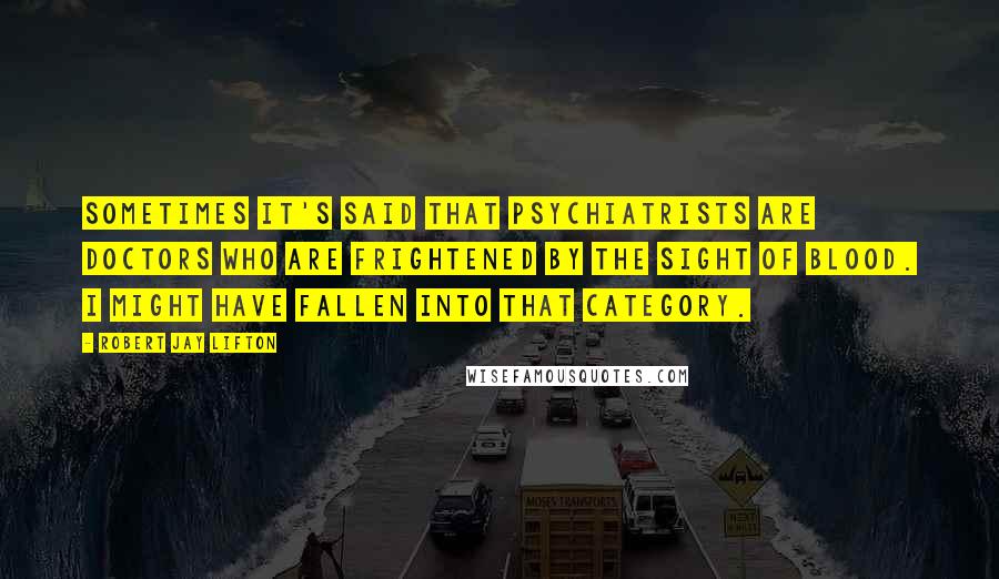 Robert Jay Lifton Quotes: Sometimes it's said that psychiatrists are doctors who are frightened by the sight of blood. I might have fallen into that category.