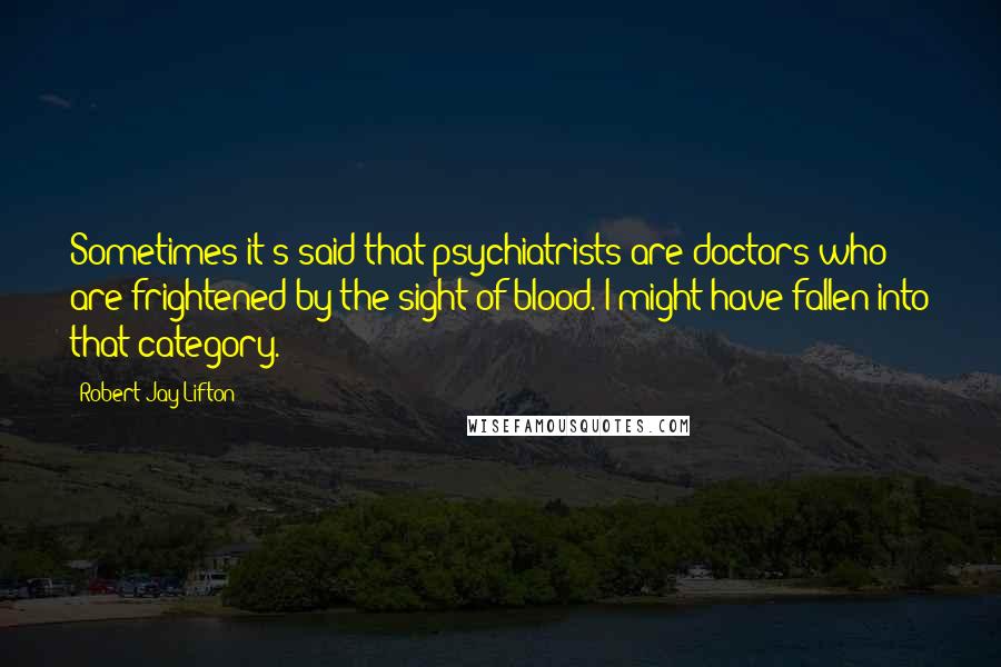 Robert Jay Lifton Quotes: Sometimes it's said that psychiatrists are doctors who are frightened by the sight of blood. I might have fallen into that category.