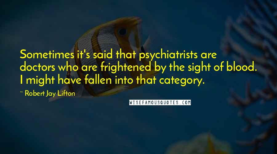 Robert Jay Lifton Quotes: Sometimes it's said that psychiatrists are doctors who are frightened by the sight of blood. I might have fallen into that category.