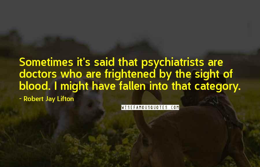 Robert Jay Lifton Quotes: Sometimes it's said that psychiatrists are doctors who are frightened by the sight of blood. I might have fallen into that category.