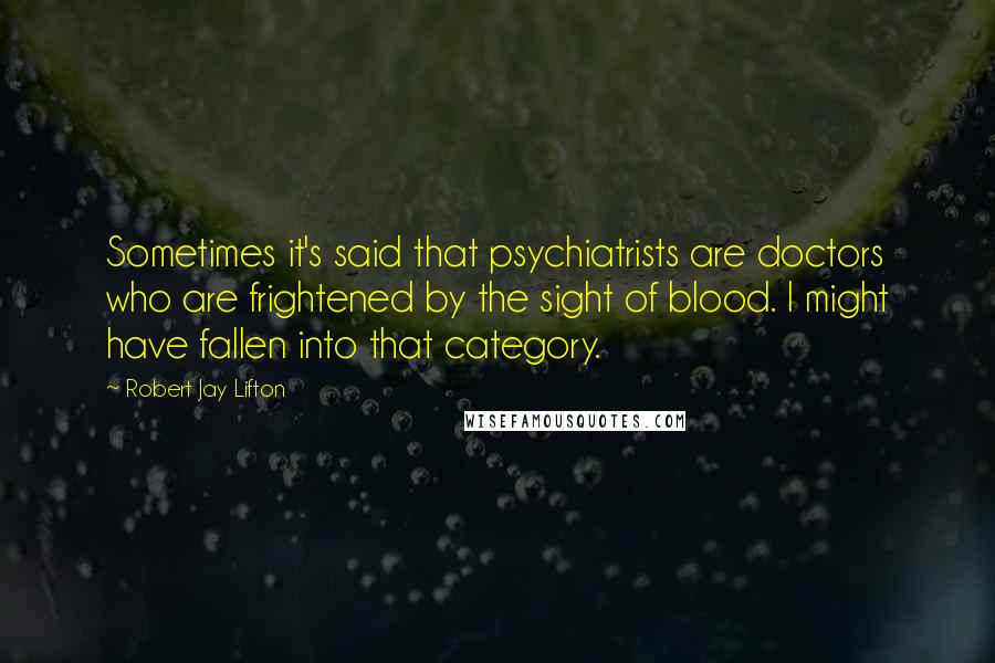 Robert Jay Lifton Quotes: Sometimes it's said that psychiatrists are doctors who are frightened by the sight of blood. I might have fallen into that category.