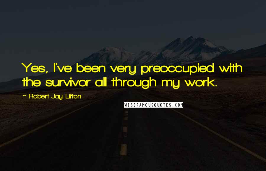 Robert Jay Lifton Quotes: Yes, I've been very preoccupied with the survivor all through my work.