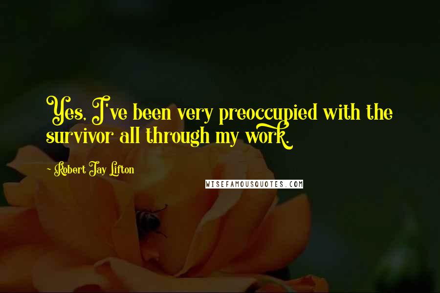 Robert Jay Lifton Quotes: Yes, I've been very preoccupied with the survivor all through my work.