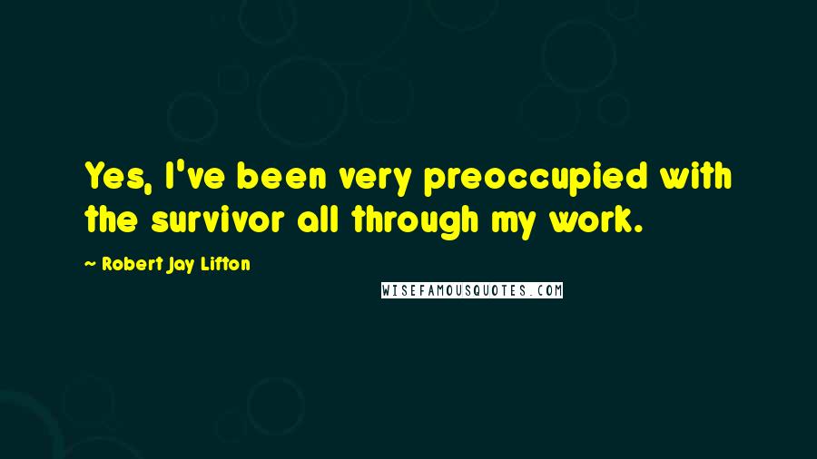 Robert Jay Lifton Quotes: Yes, I've been very preoccupied with the survivor all through my work.