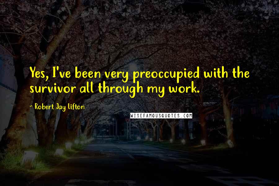 Robert Jay Lifton Quotes: Yes, I've been very preoccupied with the survivor all through my work.