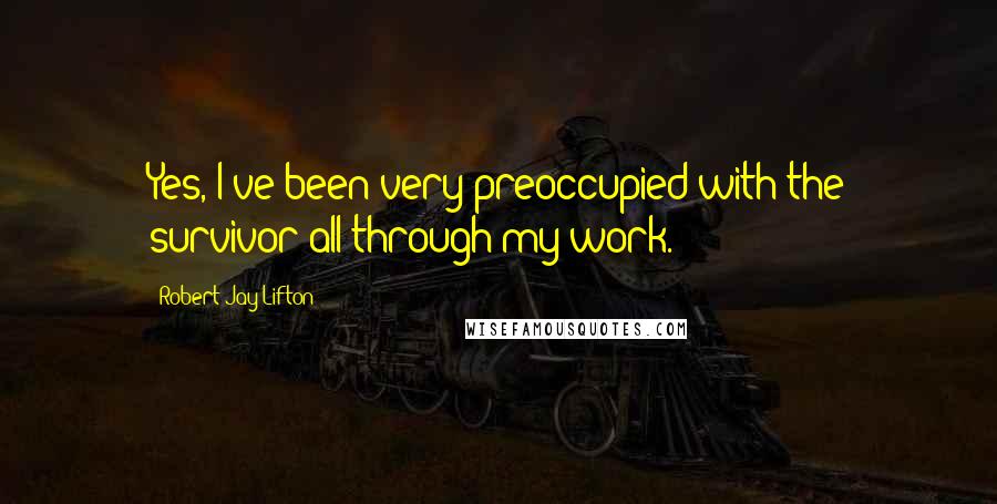 Robert Jay Lifton Quotes: Yes, I've been very preoccupied with the survivor all through my work.