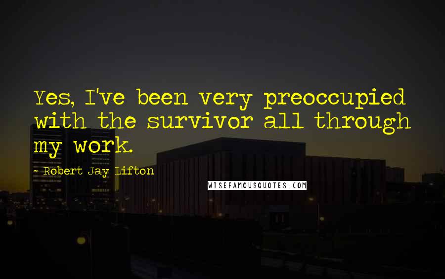 Robert Jay Lifton Quotes: Yes, I've been very preoccupied with the survivor all through my work.