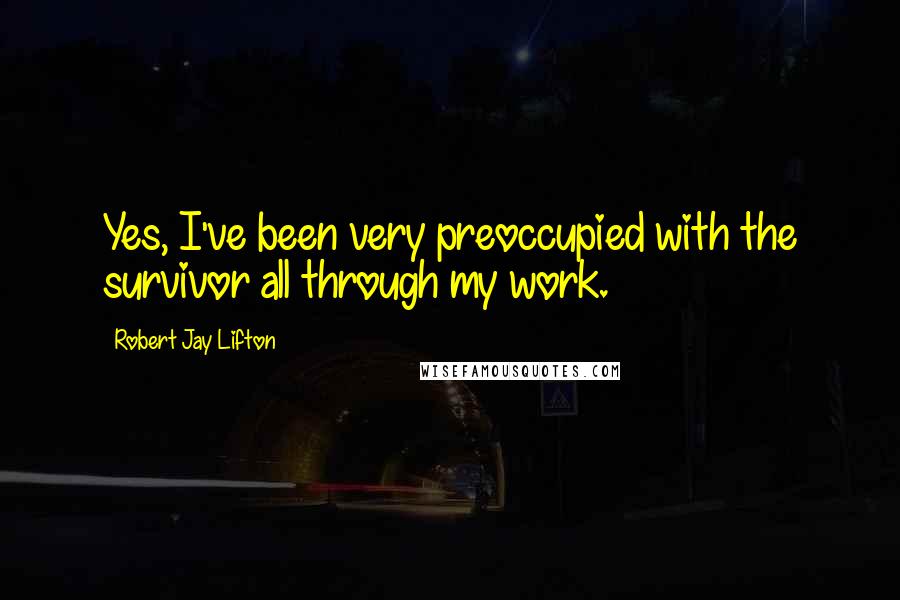 Robert Jay Lifton Quotes: Yes, I've been very preoccupied with the survivor all through my work.