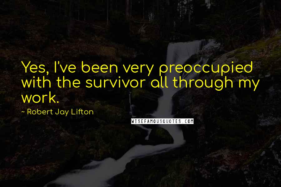 Robert Jay Lifton Quotes: Yes, I've been very preoccupied with the survivor all through my work.