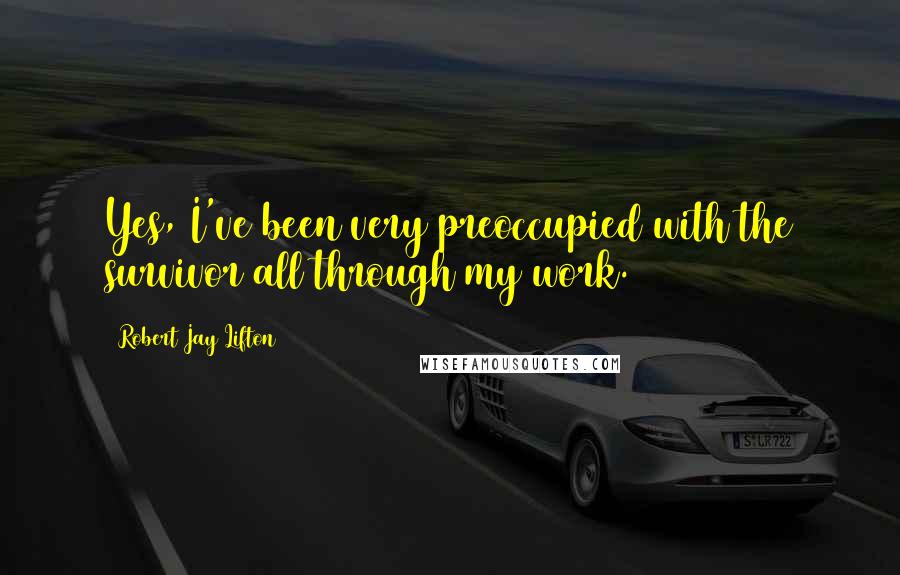 Robert Jay Lifton Quotes: Yes, I've been very preoccupied with the survivor all through my work.