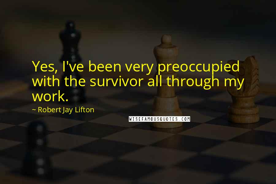 Robert Jay Lifton Quotes: Yes, I've been very preoccupied with the survivor all through my work.