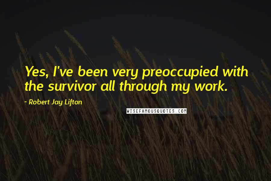 Robert Jay Lifton Quotes: Yes, I've been very preoccupied with the survivor all through my work.