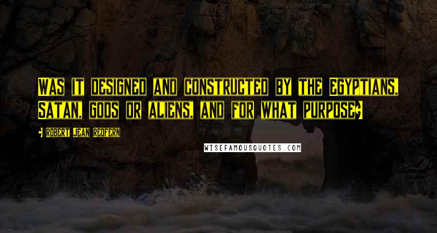 Robert Jean Redfern Quotes: Was it designed and constructed by the Egyptians, Satan, gods or aliens, and for what purpose?