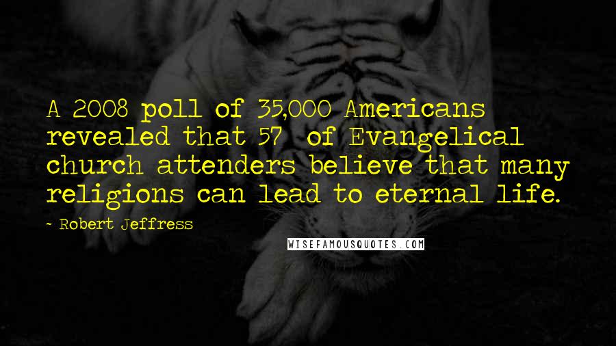 Robert Jeffress Quotes: A 2008 poll of 35,000 Americans revealed that 57% of Evangelical church attenders believe that many religions can lead to eternal life.