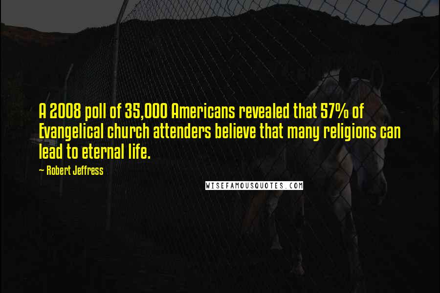 Robert Jeffress Quotes: A 2008 poll of 35,000 Americans revealed that 57% of Evangelical church attenders believe that many religions can lead to eternal life.