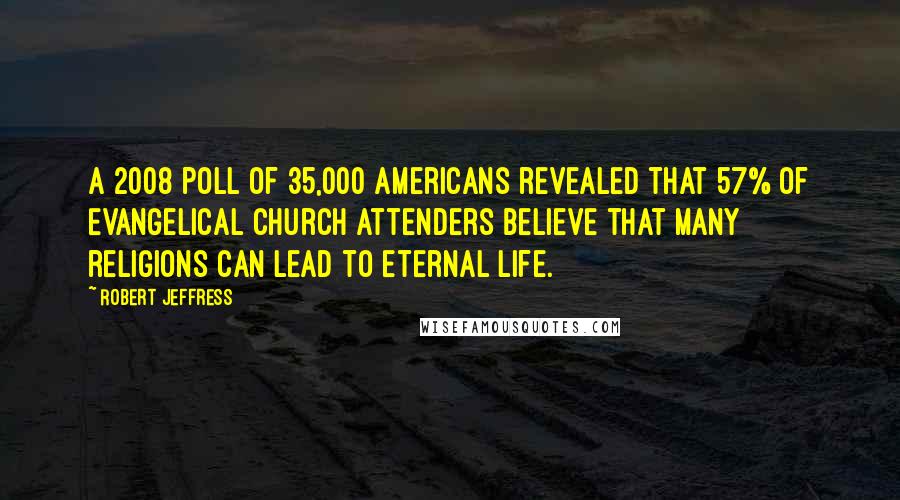 Robert Jeffress Quotes: A 2008 poll of 35,000 Americans revealed that 57% of Evangelical church attenders believe that many religions can lead to eternal life.