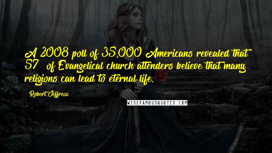 Robert Jeffress Quotes: A 2008 poll of 35,000 Americans revealed that 57% of Evangelical church attenders believe that many religions can lead to eternal life.