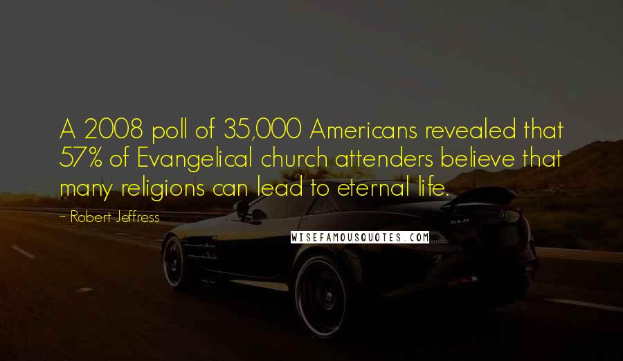 Robert Jeffress Quotes: A 2008 poll of 35,000 Americans revealed that 57% of Evangelical church attenders believe that many religions can lead to eternal life.