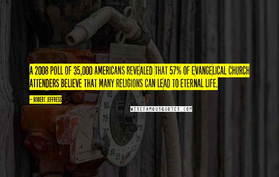 Robert Jeffress Quotes: A 2008 poll of 35,000 Americans revealed that 57% of Evangelical church attenders believe that many religions can lead to eternal life.