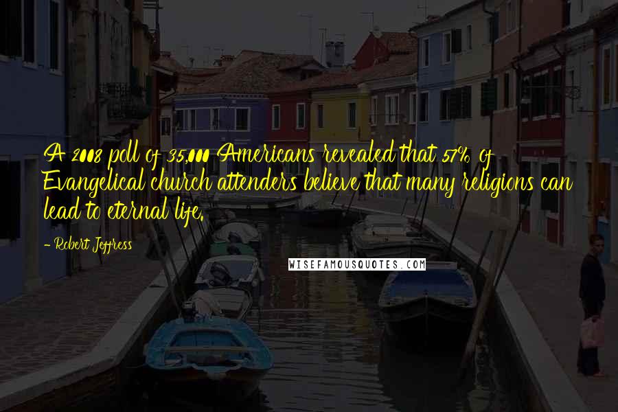 Robert Jeffress Quotes: A 2008 poll of 35,000 Americans revealed that 57% of Evangelical church attenders believe that many religions can lead to eternal life.