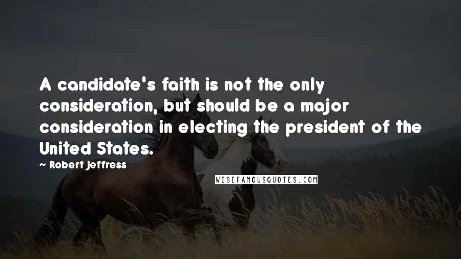 Robert Jeffress Quotes: A candidate's faith is not the only consideration, but should be a major consideration in electing the president of the United States.