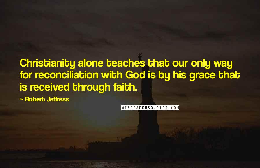 Robert Jeffress Quotes: Christianity alone teaches that our only way for reconciliation with God is by his grace that is received through faith.