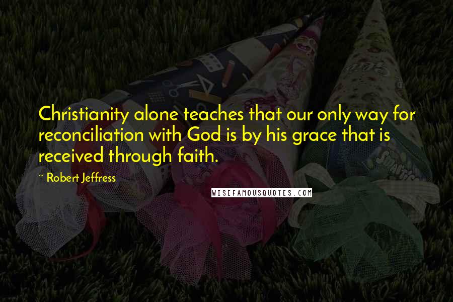 Robert Jeffress Quotes: Christianity alone teaches that our only way for reconciliation with God is by his grace that is received through faith.