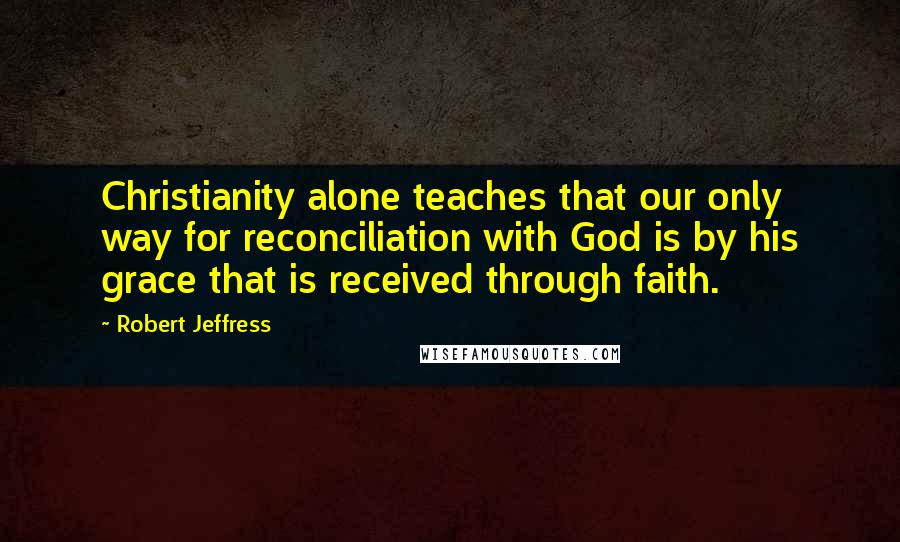 Robert Jeffress Quotes: Christianity alone teaches that our only way for reconciliation with God is by his grace that is received through faith.