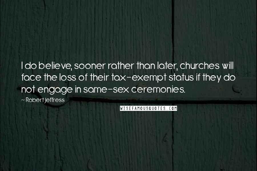 Robert Jeffress Quotes: I do believe, sooner rather than later, churches will face the loss of their tax-exempt status if they do not engage in same-sex ceremonies.