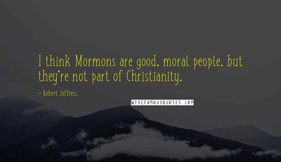 Robert Jeffress Quotes: I think Mormons are good, moral people, but they're not part of Christianity.